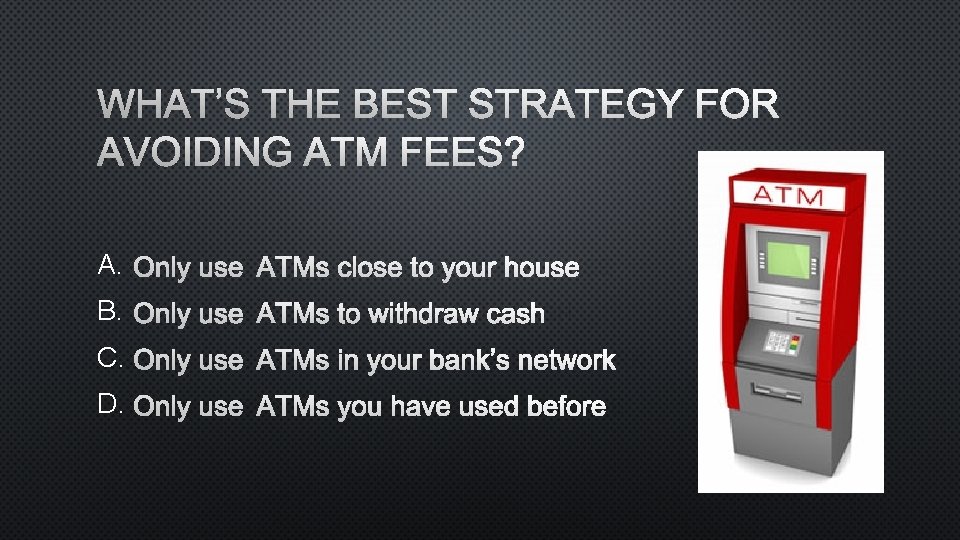 WHAT’S THE BEST STRATEGY FOR AVOIDING ATM FEES? A. ONLY USE ATMS CLOSE TO