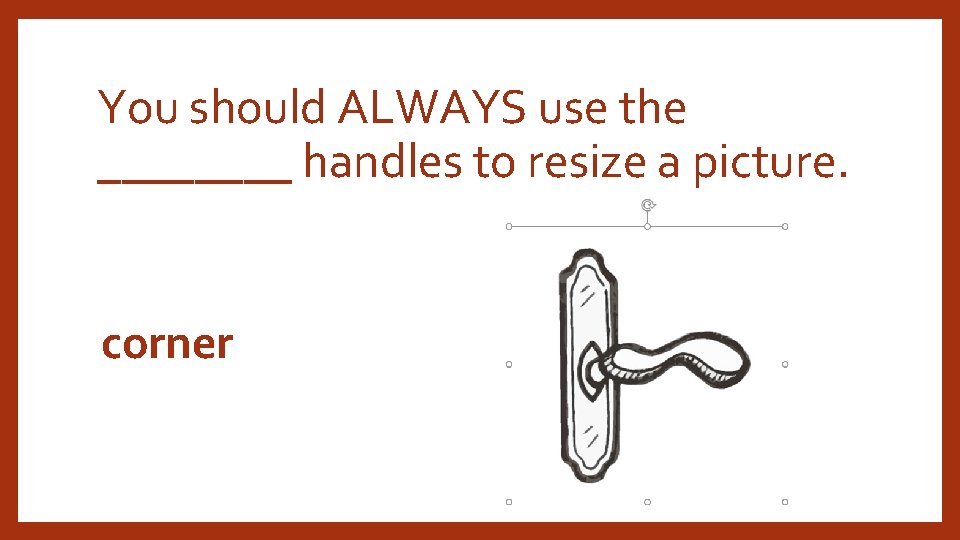 You should ALWAYS use the ____ handles to resize a picture. corner 