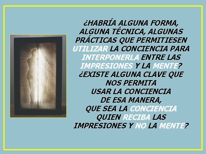 ¿HABRÍA ALGUNA FORMA, ALGUNA TÉCNICA, ALGUNAS PRÁCTICAS QUE PERMITIESEN UTILIZAR LA CONCIENCIA PARA INTERPONERLA