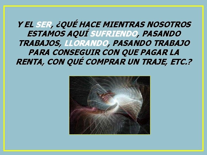 Y EL SER, ¿QUÉ HACE MIENTRAS NOSOTROS ESTAMOS AQUÍ SUFRIENDO, PASANDO TRABAJOS, LLORANDO, PASANDO