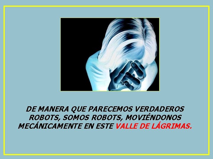 DE MANERA QUE PARECEMOS VERDADEROS ROBOTS, SOMOS ROBOTS, MOVIÉNDONOS MECÁNICAMENTE EN ESTE VALLE DE