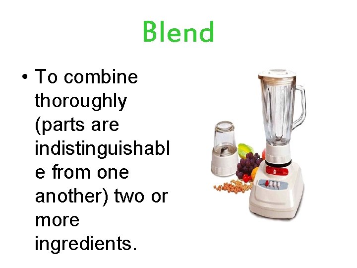 Blend • To combine thoroughly (parts are indistinguishabl e from one another) two or