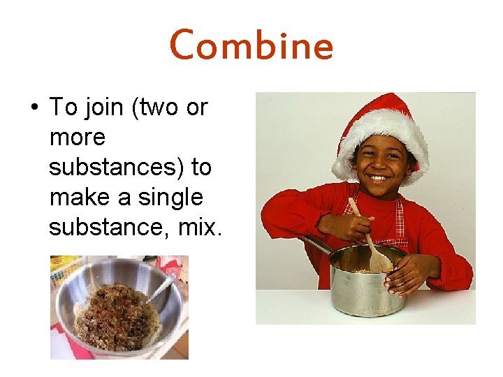 Combine • To join (two or more substances) to make a single substance, mix.