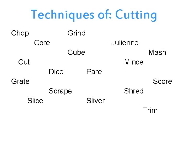 Techniques of: Cutting Chop Grind Core Julienne Cube Mash Cut Mince Dice Pare Grate