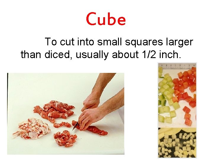 Cube To cut into small squares larger than diced, usually about 1/2 inch. 