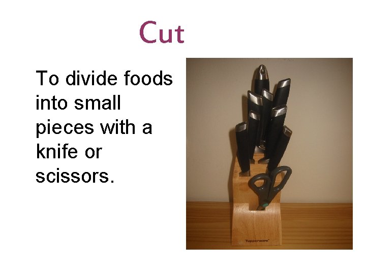 Cut To divide foods into small pieces with a knife or scissors. 