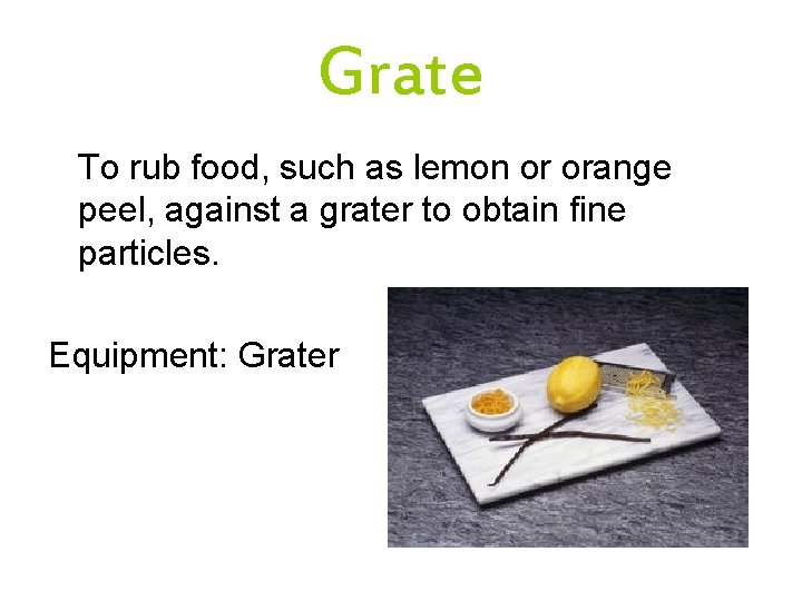 Grate To rub food, such as lemon or orange peel, against a grater to