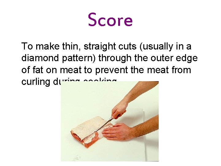 Score To make thin, straight cuts (usually in a diamond pattern) through the outer