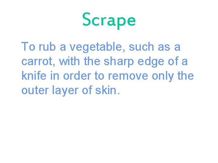 Scrape To rub a vegetable, such as a carrot, with the sharp edge of