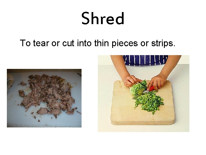 Shred To tear or cut into thin pieces or strips. 