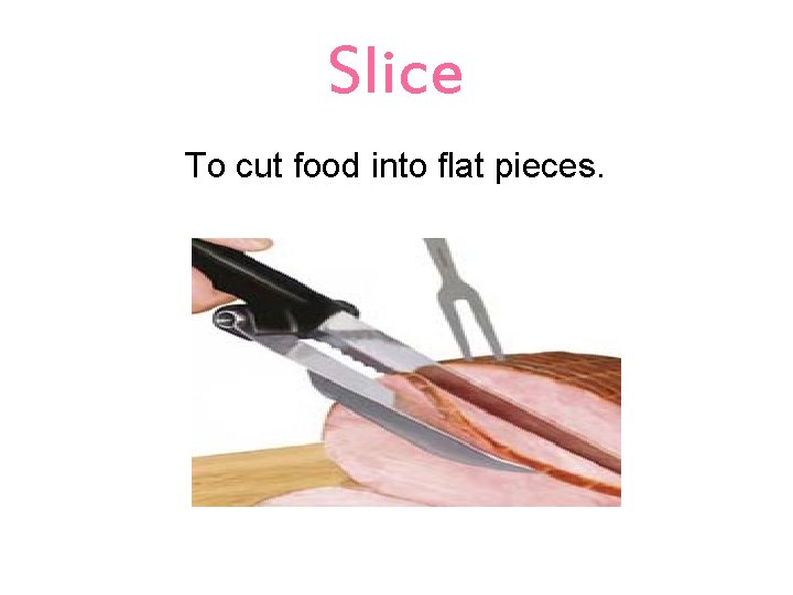 Slice To cut food into flat pieces. 