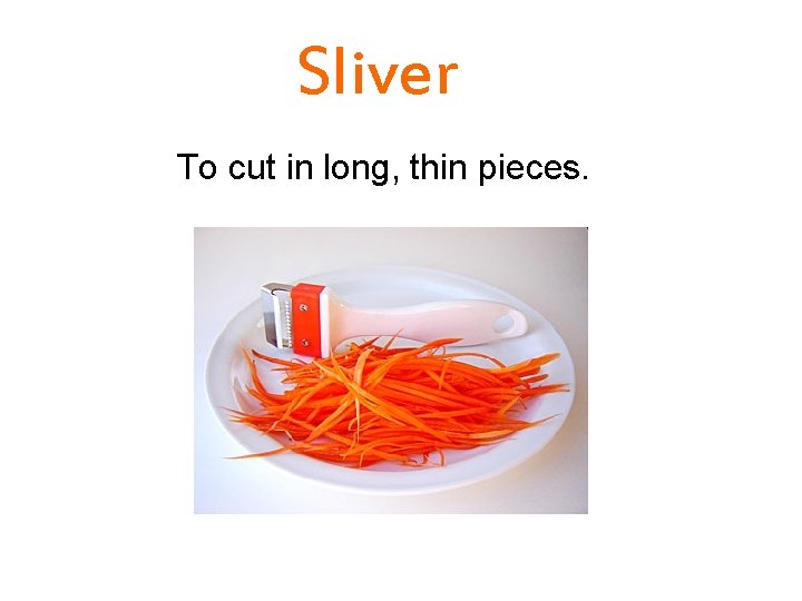 Sliver To cut in long, thin pieces. 