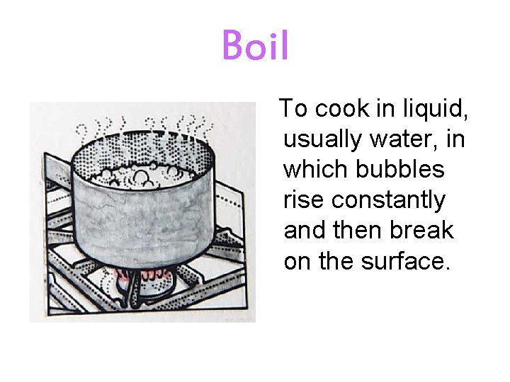 Boil To cook in liquid, usually water, in which bubbles rise constantly and then