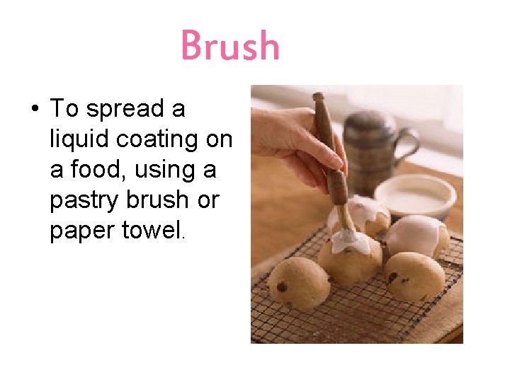 Brush • To spread a liquid coating on a food, using a pastry brush