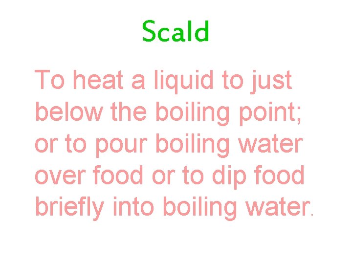 Scald To heat a liquid to just below the boiling point; or to pour