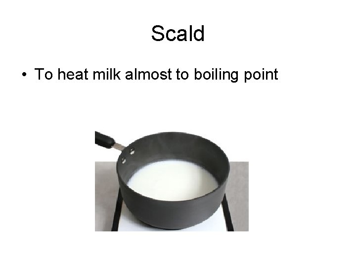 Scald • To heat milk almost to boiling point 
