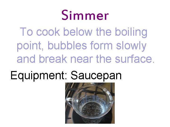 Simmer To cook below the boiling point, bubbles form slowly and break near the