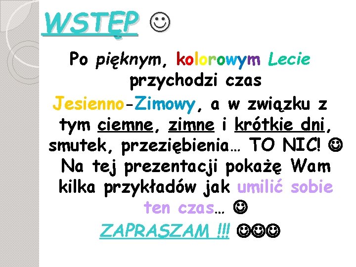 WSTĘP Po pięknym, kolorowym Lecie przychodzi czas Jesienno-Zimowy, a w związku z tym ciemne,