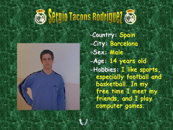 -Country: Spain -City: Barcelona -Sex: Male -Age: 14 years old -Hobbies: I like sports,