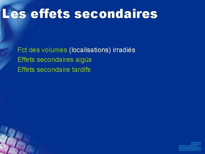 Les effets secondaires Fct des volumes (localisations) irradiés Effets secondaires aigüs Effets secondaire tardifs