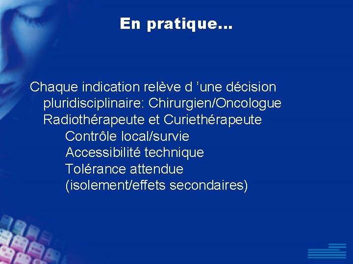 En pratique. . . Chaque indication relève d ’une décision pluridisciplinaire: Chirurgien/Oncologue Radiothérapeute et