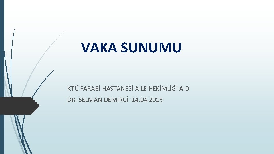 VAKA SUNUMU KTÜ FARABİ HASTANESİ AİLE HEKİMLİĞİ A. D DR. SELMAN DEMİRCİ -14. 04.