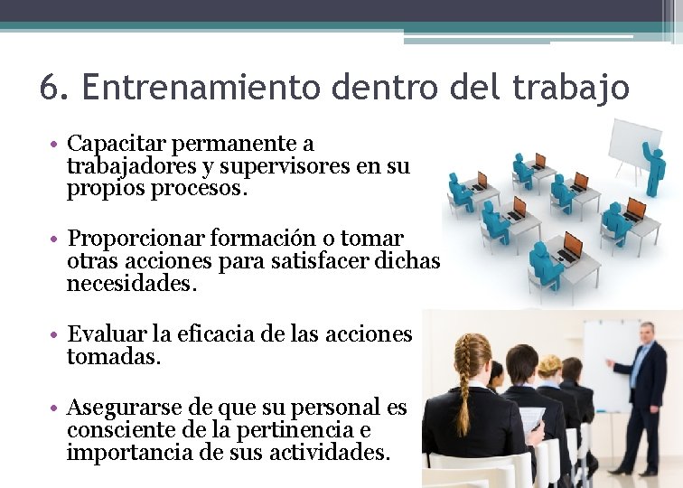 6. Entrenamiento dentro del trabajo • Capacitar permanente a trabajadores y supervisores en su