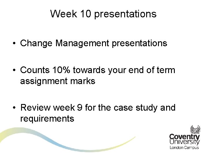 Week 10 presentations • Change Management presentations • Counts 10% towards your end of