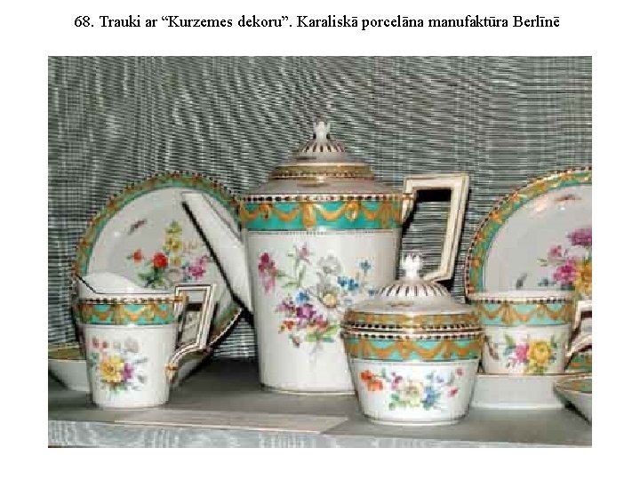 68. Trauki ar “Kurzemes dekoru”. Karaliskā porcelāna manufaktūra Berlīnē 