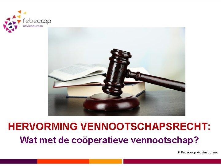 HERVORMING VENNOOTSCHAPSRECHT: Wat met de coöperatieve vennootschap? © Febecoop Adviesbureau 