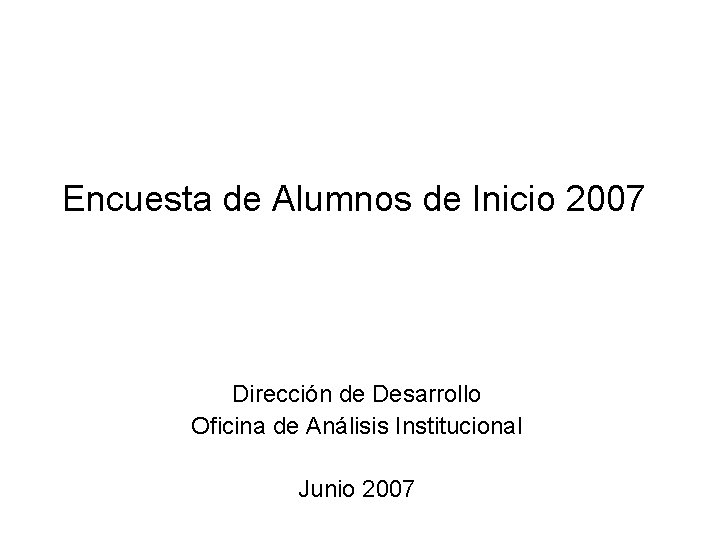 Encuesta de Alumnos de Inicio 2007 Dirección de Desarrollo Oficina de Análisis Institucional Junio