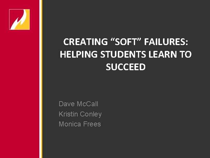 CREATING “SOFT” FAILURES: HELPING STUDENTS LEARN TO SUCCEED Dave Mc. Call Kristin Conley Monica