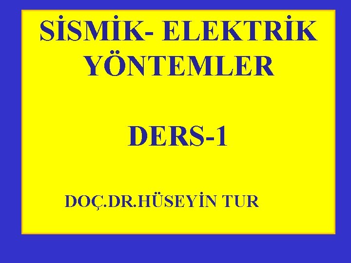 SİSMİK- ELEKTRİK YÖNTEMLER DERS-1 DOÇ. DR. HÜSEYİN TUR 