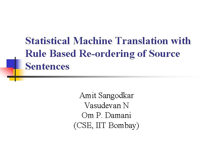 Statistical Machine Translation with Rule Based Re-ordering of Source Sentences Amit Sangodkar Vasudevan N