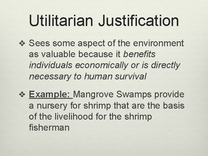 Utilitarian Justification v Sees some aspect of the environment as valuable because it benefits