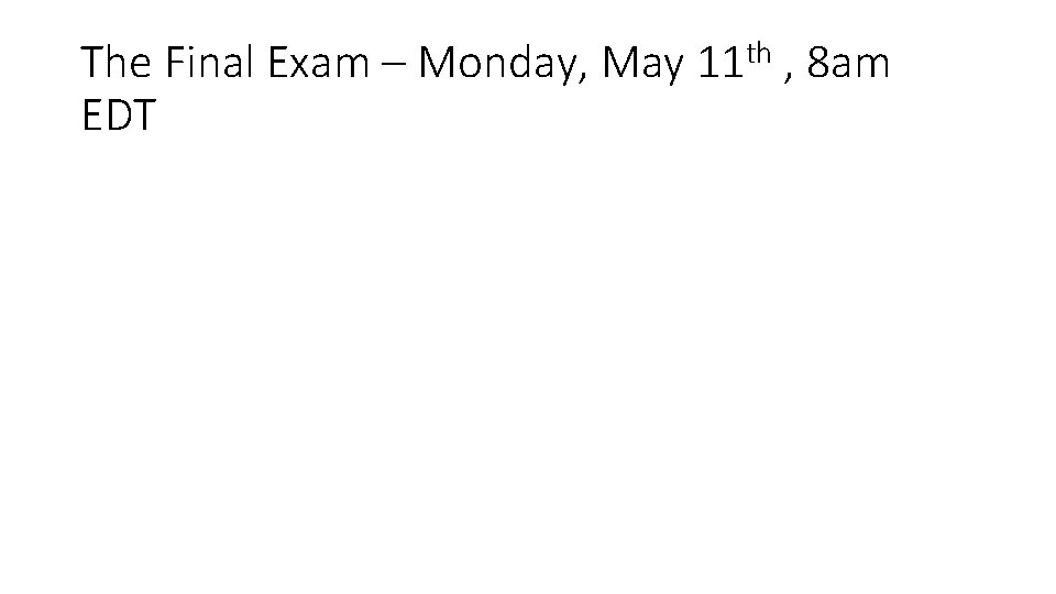 The Final Exam – Monday, May 11 th , 8 am EDT Comprehensive exam