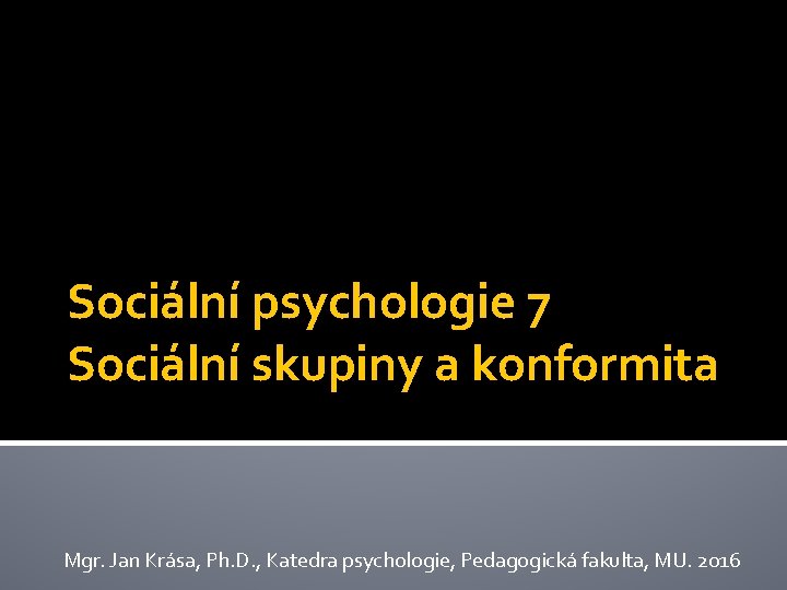 Sociální psychologie 7 Sociální skupiny a konformita Mgr. Jan Krása, Ph. D. , Katedra