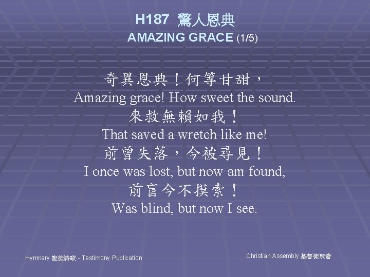 H 187 驚人恩典 AMAZING GRACE (1/5) 奇異恩典！何等甘甜， Amazing grace! How sweet the sound. 來救無賴如我！