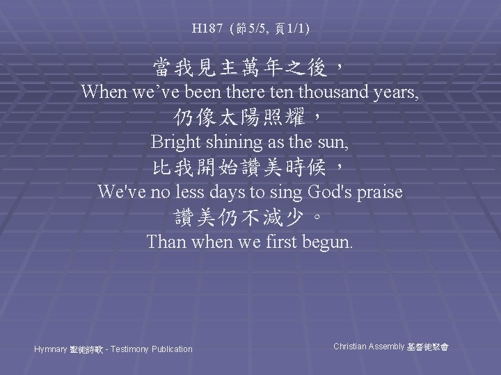 H 187 (節5/5, 頁1/1) 當我見主萬年之後， When we’ve been there ten thousand years, 仍像太陽照耀， Bright