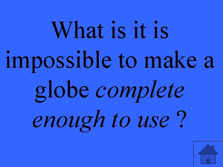 What is impossible to make a globe complete enough to use ? 