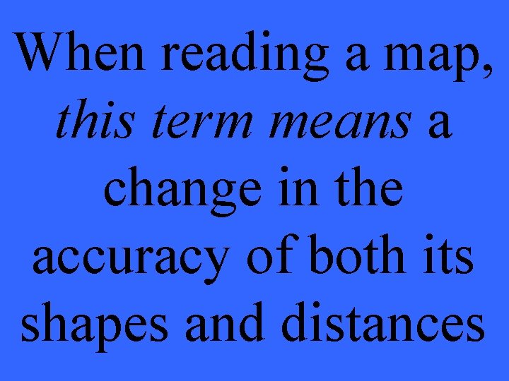 When reading a map, this term means a change in the accuracy of both