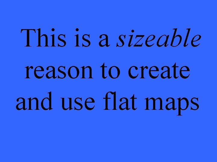 This is a sizeable reason to create and use flat maps 