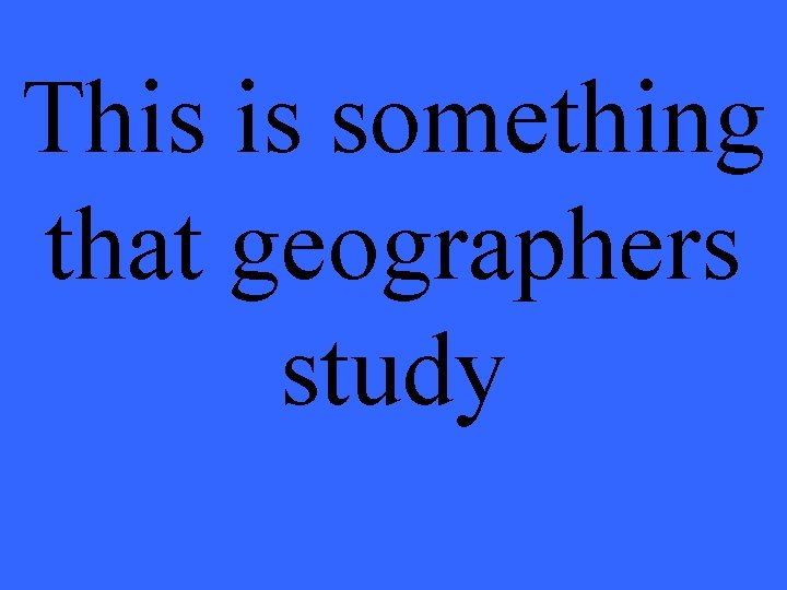 This is something that geographers study 