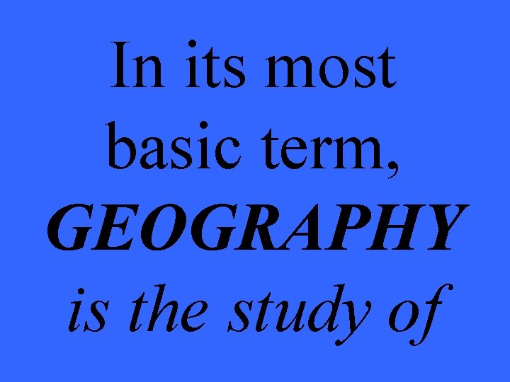 In its most basic term, GEOGRAPHY is the study of 