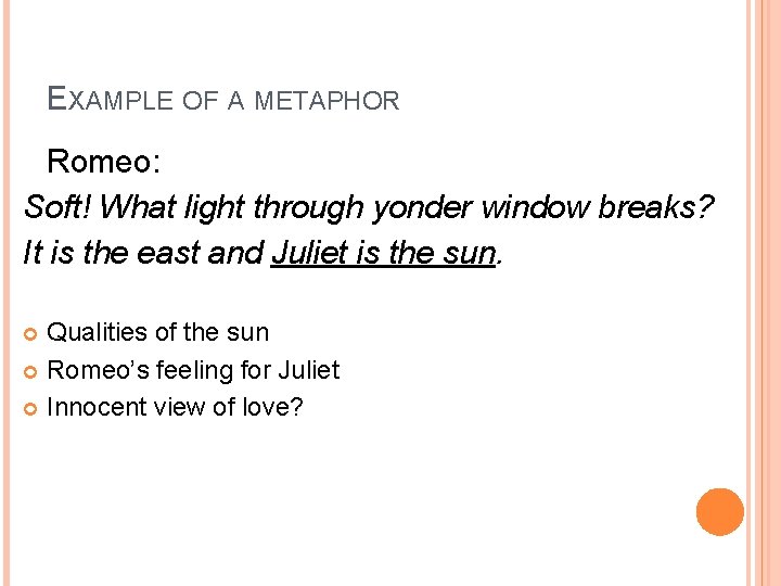 EXAMPLE OF A METAPHOR Romeo: Soft! What light through yonder window breaks? It is