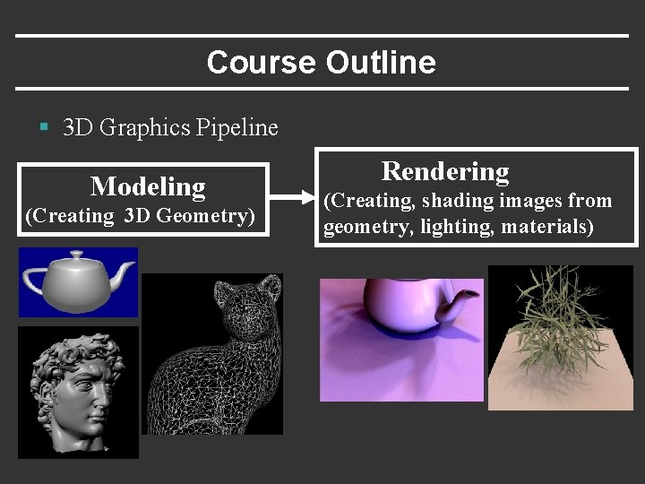Course Outline § 3 D Graphics Pipeline Modeling (Creating 3 D Geometry) Rendering (Creating,