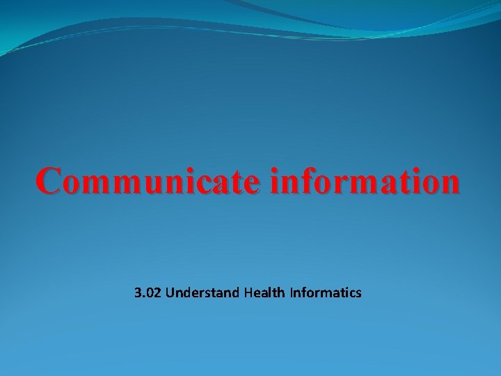 Communicate information 3. 02 Understand Health Informatics 