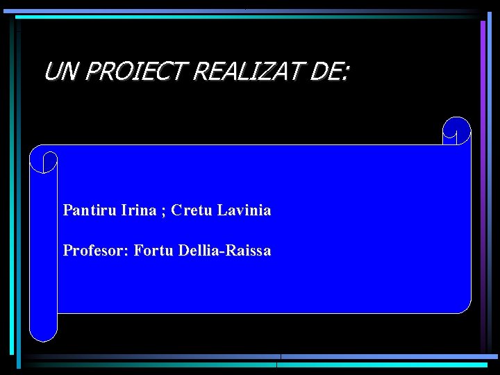 UN PROIECT REALIZAT DE: Pantiru Irina ; Cretu Lavinia Profesor: Fortu Dellia-Raissa 