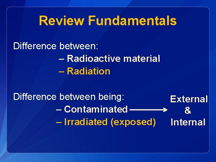 Review Fundamentals Difference between: – Radioactive material – Radiation Difference between being: – Contaminated