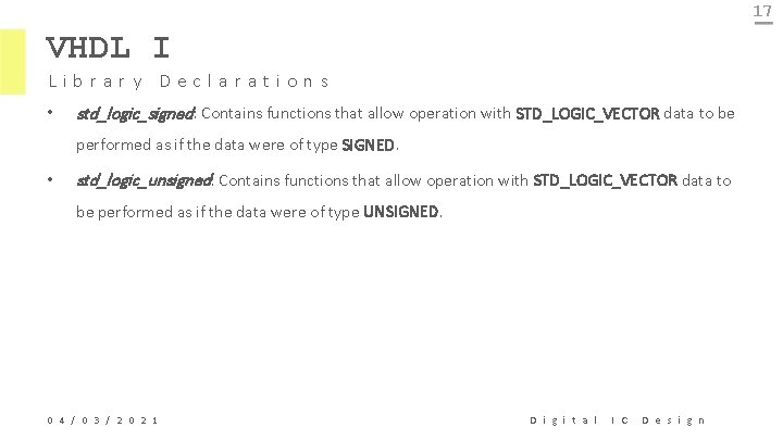 17 VHDL I Library Declarations • std_logic_signed: Contains functions that allow operation with STD_LOGIC_VECTOR